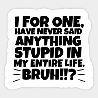 I for one, have never said anything stupid in my entire life. Bruh!!!? Sticker